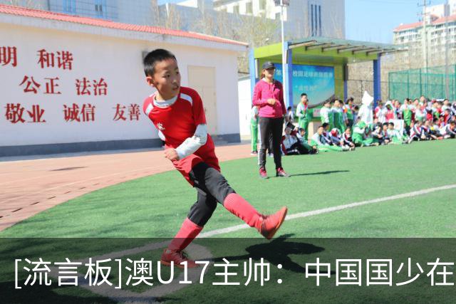 [流言板]澳U17主帅：中国国少在亚洲很难对付，留洋先踢满100场比赛